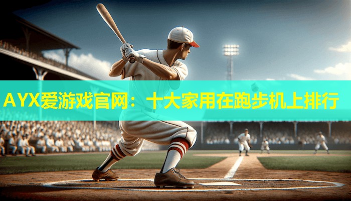 AYX爱游戏官网：十大家用在跑步机上排行