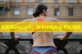 爱游戏ayx公司：羽毛球教练证考试项目