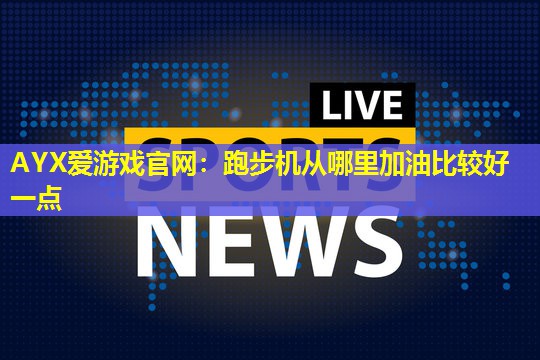 AYX爱游戏官网：跑步机从哪里加油比较好一点