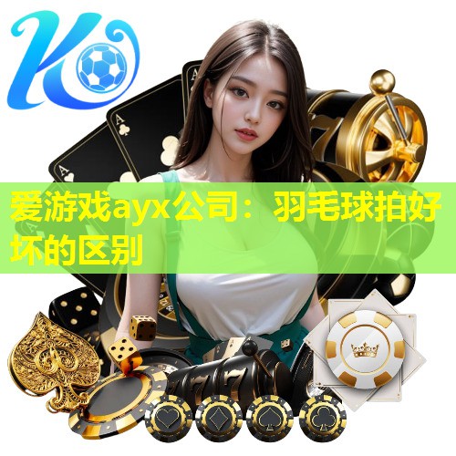 爱游戏ayx公司：羽毛球拍好坏的区别