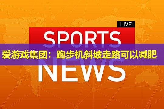 爱游戏集团：跑步机斜坡走路可以减肥