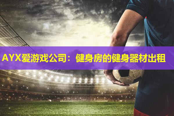 AYX爱游戏公司：健身房的健身器材出租