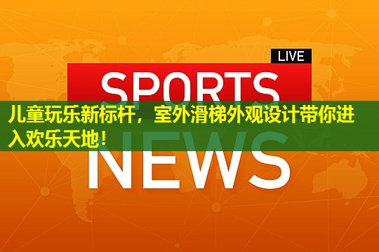 儿童玩乐新标杆，室外滑梯外观设计带你进入欢乐天地！