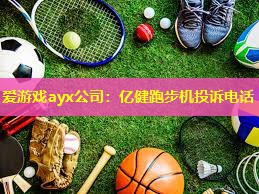 爱游戏ayx公司：亿健跑步机投诉电话