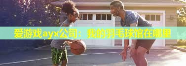 爱游戏ayx公司：我的羽毛球馆在哪里