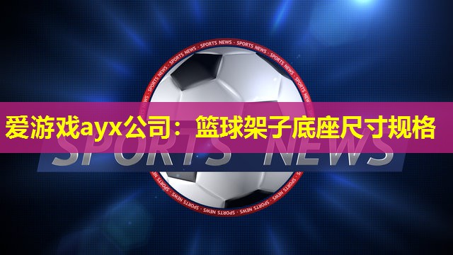 爱游戏ayx公司：篮球架子底座尺寸规格
