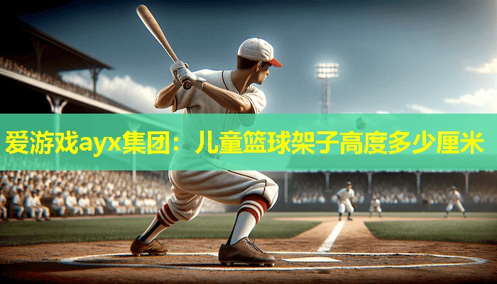 爱游戏ayx集团：儿童篮球架子高度多少厘米