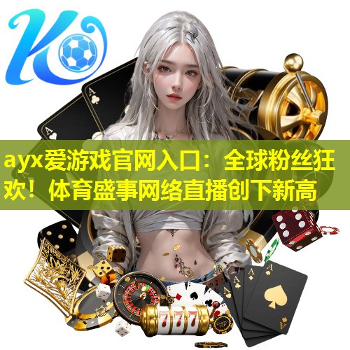 ayx爱游戏官网入口：全球粉丝狂欢！体育盛事网络直播创下新高