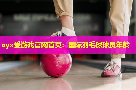 ayx爱游戏官网首页：国际羽毛球球员年龄
