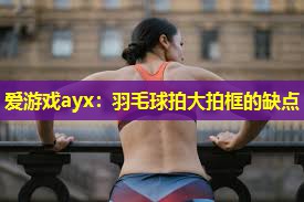 爱游戏ayx：羽毛球拍大拍框的缺点