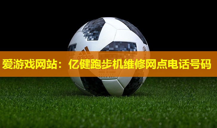 爱游戏网站：亿健跑步机维修网点电话号码