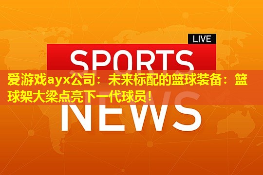 爱游戏ayx公司：未来标配的篮球装备：篮球架大梁点亮下一代球员！
