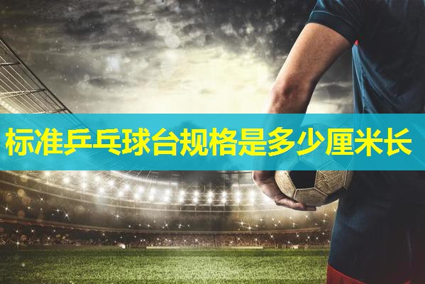 标准乒乓球台规格是多少厘米长