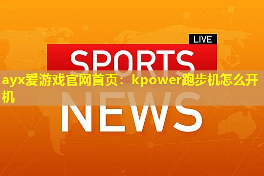 ayx爱游戏官网首页：kpower跑步机怎么开机