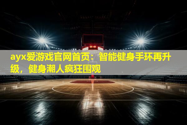 ayx爱游戏官网首页：智能健身手环再升级，健身潮人疯狂围观