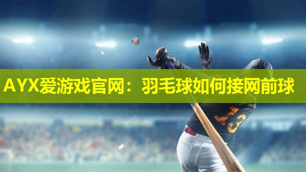 AYX爱游戏官网：羽毛球如何接网前球