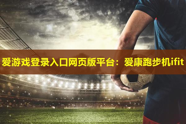 爱游戏登录入口网页版平台：爱康跑步机ifit