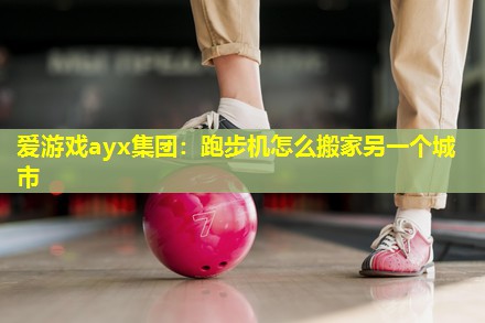 爱游戏ayx集团：跑步机怎么搬家另一个城市