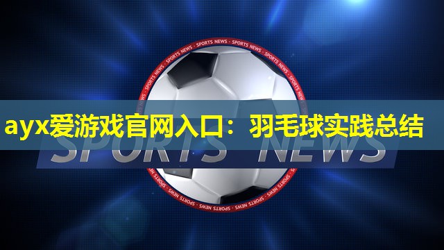 ayx爱游戏官网入口：羽毛球实践总结