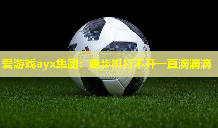 爱游戏ayx集团：跑步机打不开一直滴滴滴