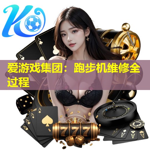 爱游戏集团：跑步机维修全过程