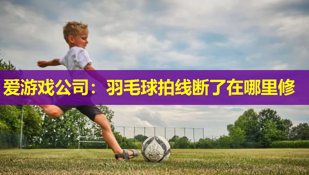 爱游戏公司：羽毛球拍线断了在哪里修