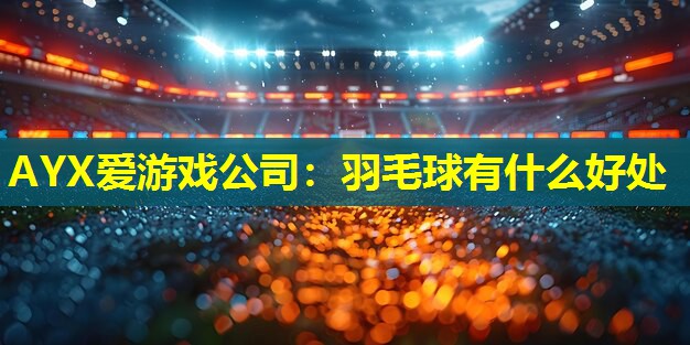 AYX爱游戏公司：羽毛球有什么好处