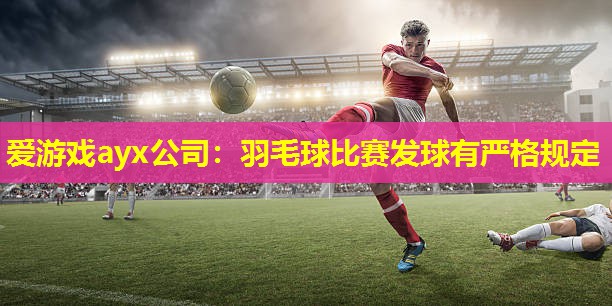 爱游戏ayx公司：羽毛球比赛发球有严格规定