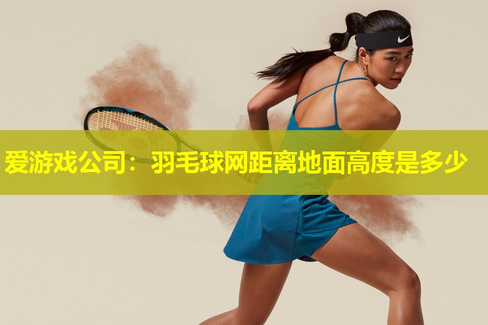 爱游戏公司：羽毛球网距离地面高度是多少
