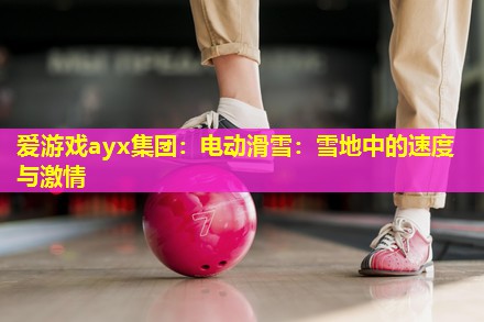 爱游戏ayx集团：电动滑雪：雪地中的速度与激情