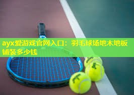ayx爱游戏官网入口：羽毛球场地木地板铺装多少钱