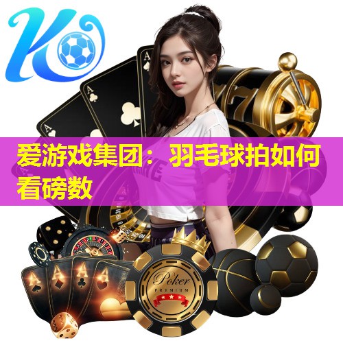 爱游戏集团：羽毛球拍如何看磅数