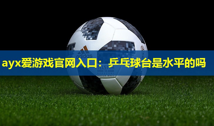 乒乓球台是水平的吗 乒乓球台是水平的吗