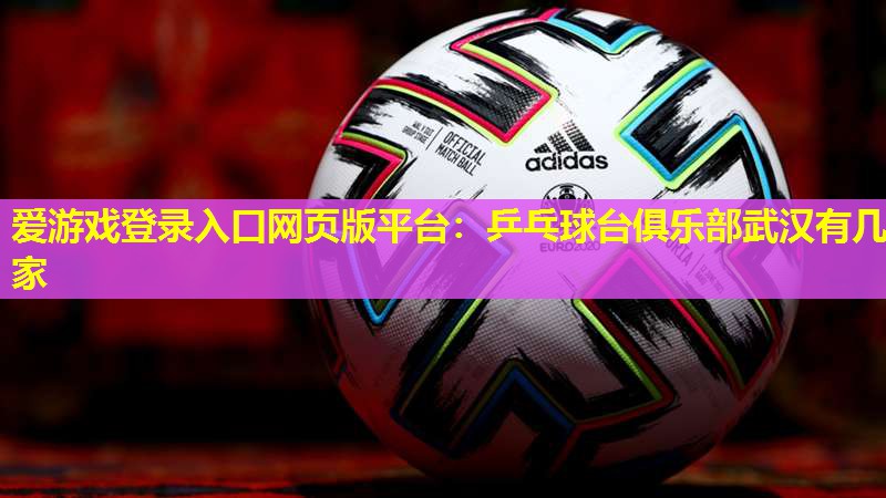 乒乓球台俱乐部武汉有几家 乒乓球台俱乐部武汉有几家