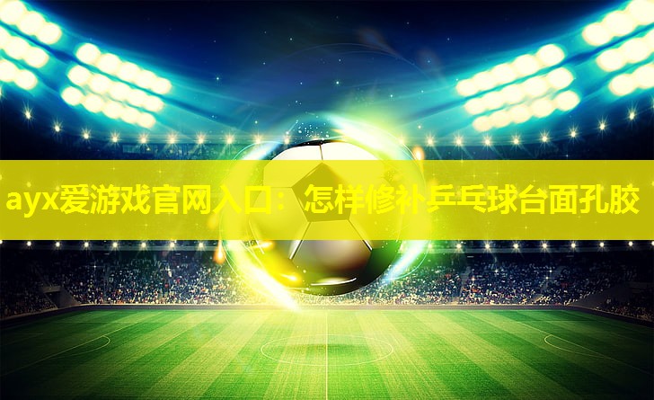 怎样修补乒乓球台面孔胶 怎样修补乒乓球台面孔胶