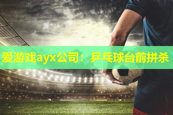 乒乓球台前拼杀 乒乓球台前拼杀