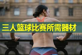 三人篮球比赛所需器材 三人篮球比赛所需器材