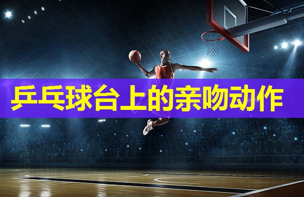 乒乓球台上的亲吻动作 乒乓球台上的亲吻动作