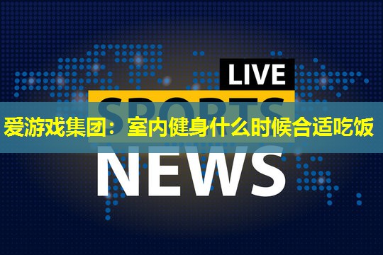 室内健身什么时候合适吃饭
