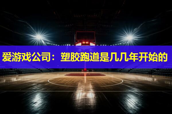 塑胶跑道是几几年开始的 塑胶跑道是几几年开始的