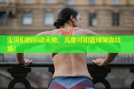 宝贝们的运动天地,儿童可扣篮球架竞技场! 宝贝们的运动天地,儿童可扣篮球架竞技场!