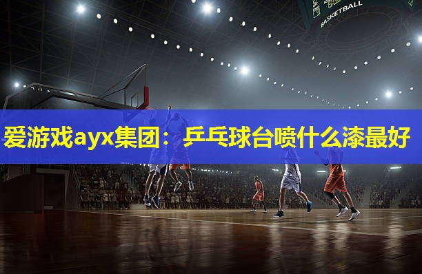 乒乓球台喷什么漆最好 乒乓球台喷什么漆最好
