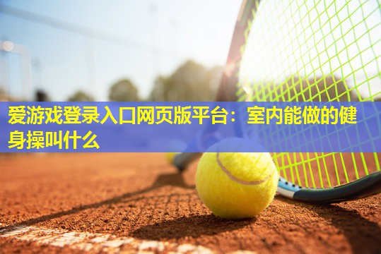 室内能做的健身操叫什么 室内能做的健身操叫什么