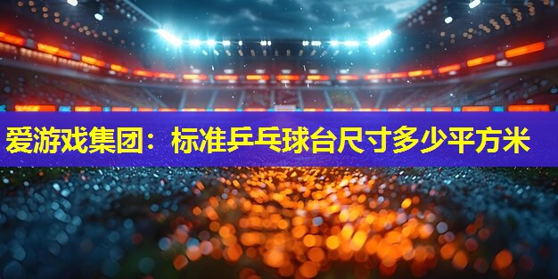 标准乒乓球台尺寸多少平方米 标准乒乓球台尺寸多少平方米
