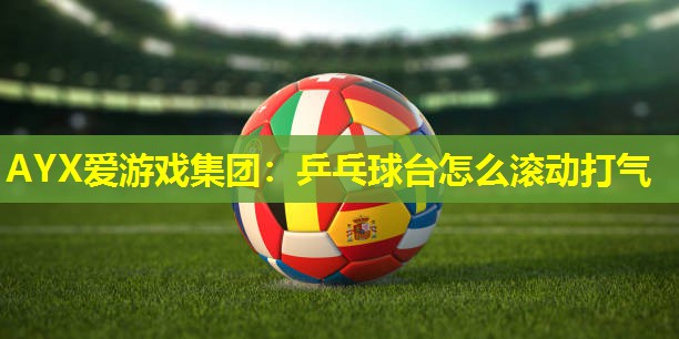 乒乓球台怎么滚动打气 乒乓球台怎么滚动打气