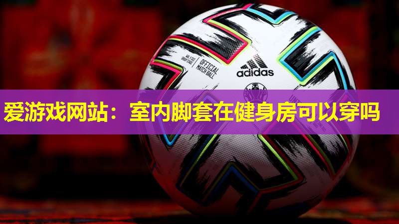 室内脚套在健身房可以穿吗 室内脚套在健身房可以穿吗