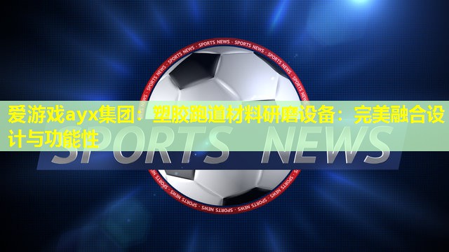 塑胶跑道材料研磨设备:完美融合设计与功能性 塑胶跑道材料研磨设备:完美融合设计与功能性