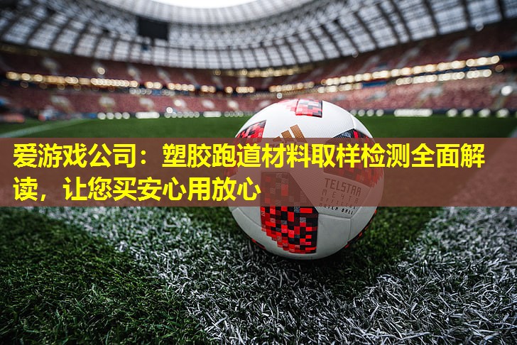 塑胶跑道材料取样检测全面解读,让您买安心用放心 塑胶跑道材料取样检测全面解读,让您买安心用放心