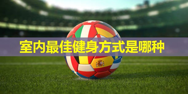 室内最佳健身方式是哪种 室内最佳健身方式是哪种