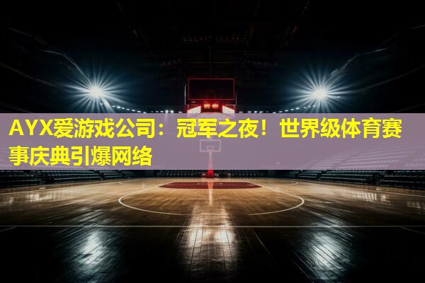 冠军之夜!世界级体育赛事庆典引爆网络 冠军之夜!世界级体育赛事庆典引爆网络